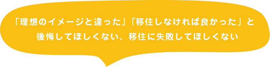 「理想のイメージと違った」「移住しなければ良かった」と後悔してほしくない、移住に失敗してほしくない