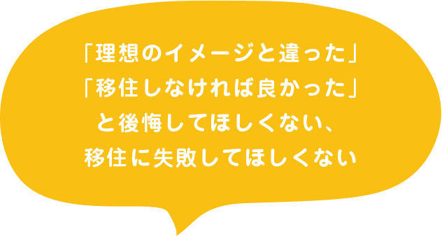 「理想のイメージと違った」「移住しなければ良かった」と後悔してほしくない、移住に失敗してほしくない