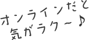オンラインだと気がラク～